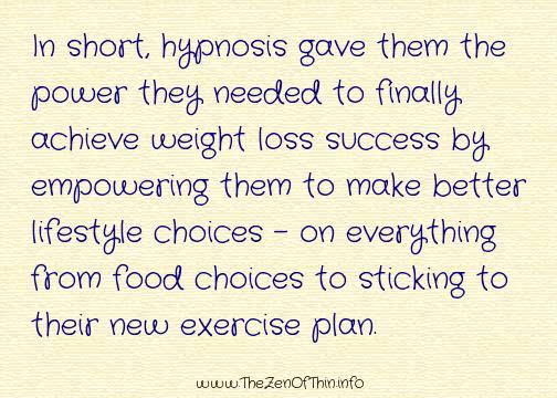 In short, hypnosis gave them the power they needed to finally achieve weight loss success by empowering them to make better lifestyle choices – on everything from food choices to sticking to their new exercise plan.